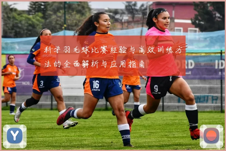 科学羽毛球比赛经验与高效训练方法的全面解析与应用指南