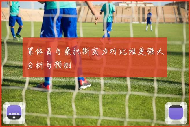 累体育与桑托斯实力对比谁更强大分析与预测