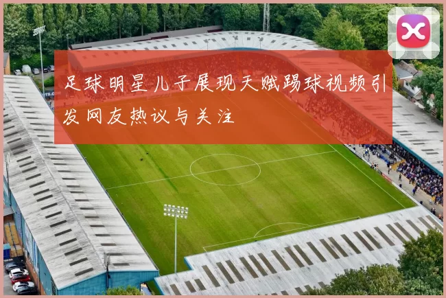 足球明星儿子展现天赋踢球视频引发网友热议与关注