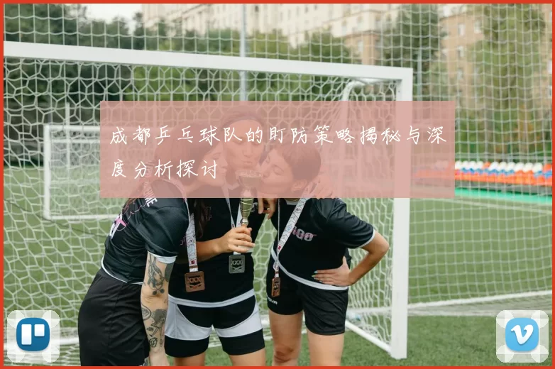 成都乒乓球队的盯防策略揭秘与深度分析探讨