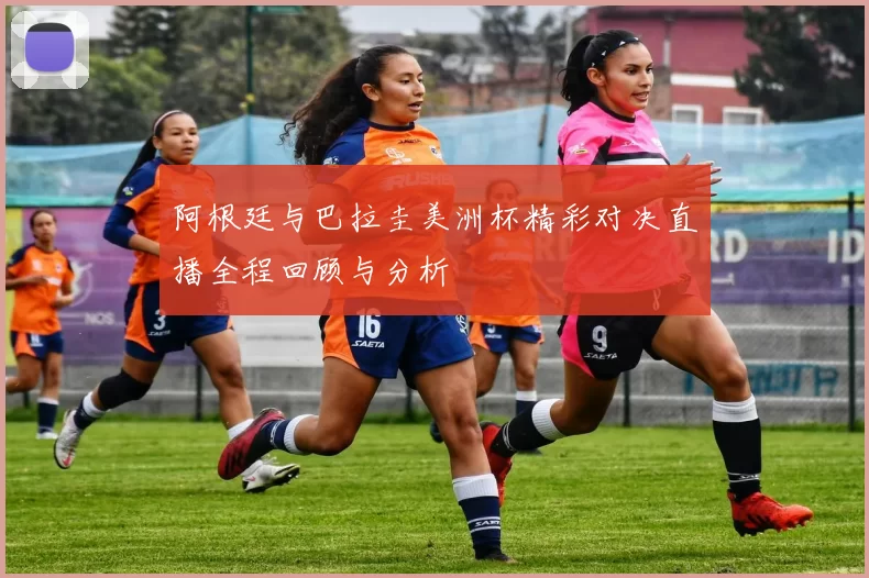 阿根廷与巴拉圭美洲杯精彩对决直播全程回顾与分析