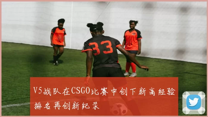 V5战队在CSGO比赛中创下新高经验排名再创新纪录