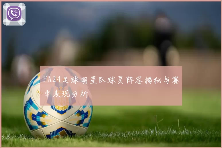 FA24足球明星队球员阵容揭秘与赛季表现分析