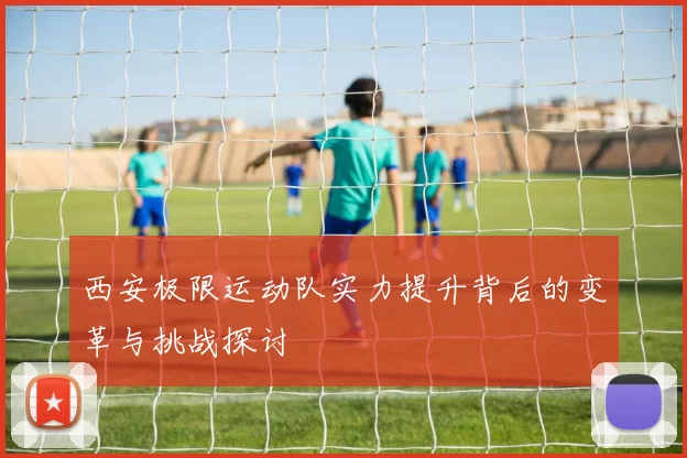 西安极限运动队实力提升背后的变革与挑战探讨
