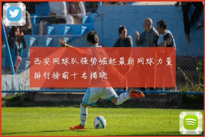 西安网球队强势崛起最新网球力量排行榜前十名揭晓
