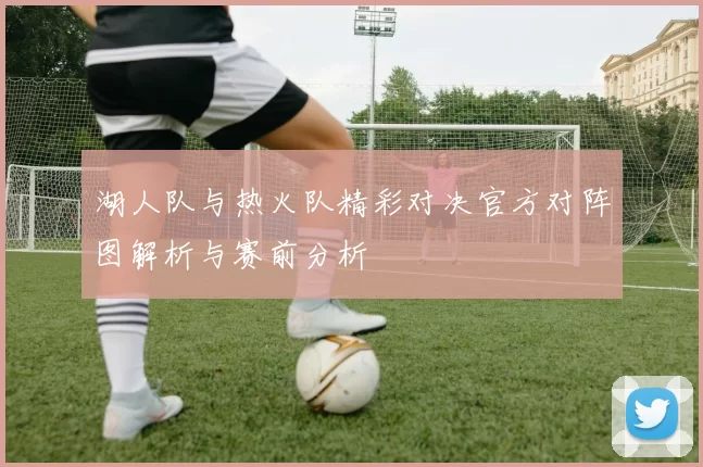 湖人队与热火队精彩对决官方对阵图解析与赛前分析