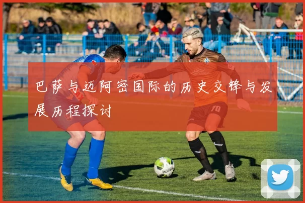 巴萨与迈阿密国际的历史交锋与发展历程探讨