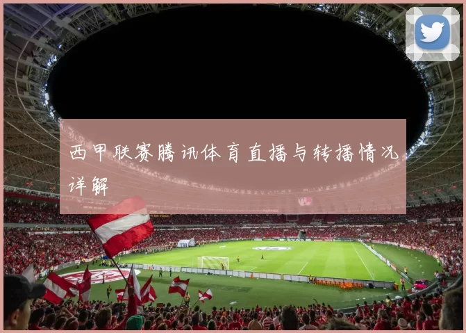 西甲联赛腾讯体育直播与转播情况详解